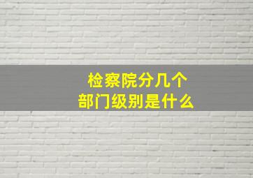 检察院分几个部门级别是什么