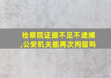 检察院证据不足不逮捕,公安机关能再次拘留吗