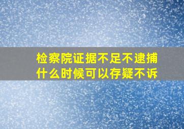 检察院证据不足不逮捕什么时候可以存疑不诉