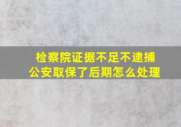 检察院证据不足不逮捕公安取保了后期怎么处理