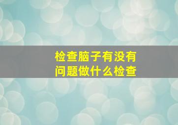 检查脑子有没有问题做什么检查