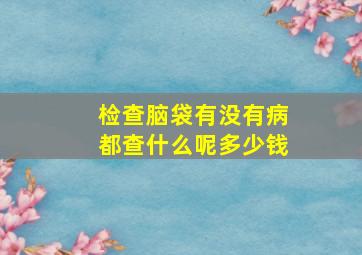 检查脑袋有没有病都查什么呢多少钱