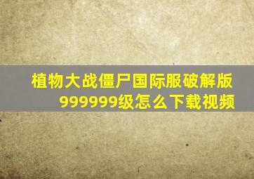 植物大战僵尸国际服破解版999999级怎么下载视频