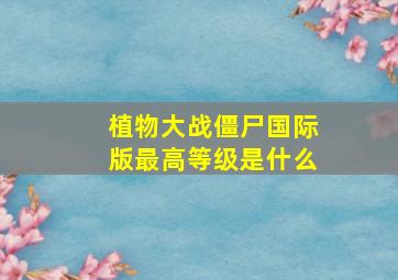 植物大战僵尸国际版最高等级是什么