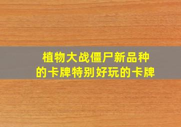 植物大战僵尸新品种的卡牌特别好玩的卡牌