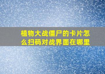 植物大战僵尸的卡片怎么扫码对战界面在哪里