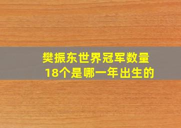 樊振东世界冠军数量18个是哪一年出生的