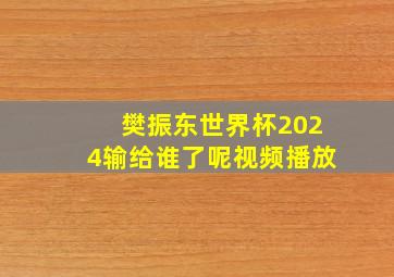 樊振东世界杯2024输给谁了呢视频播放