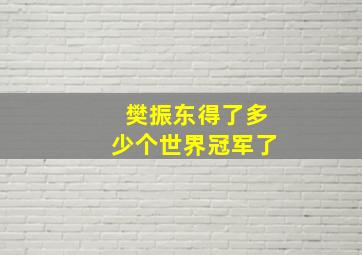 樊振东得了多少个世界冠军了