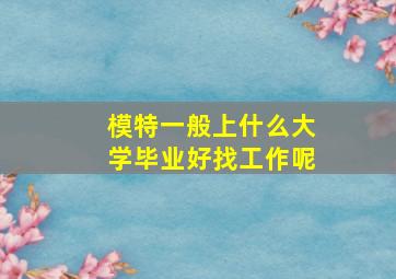 模特一般上什么大学毕业好找工作呢