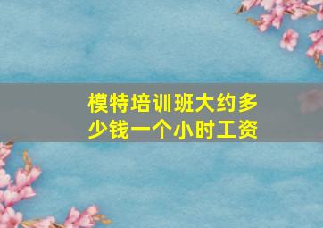 模特培训班大约多少钱一个小时工资