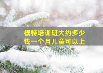 模特培训班大约多少钱一个月儿童可以上