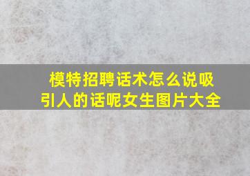 模特招聘话术怎么说吸引人的话呢女生图片大全