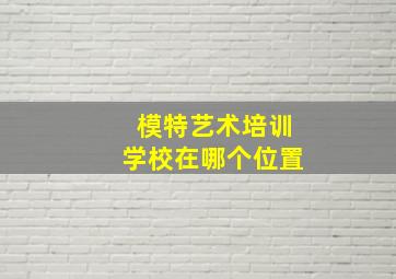 模特艺术培训学校在哪个位置