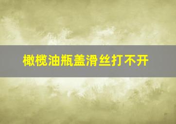 橄榄油瓶盖滑丝打不开