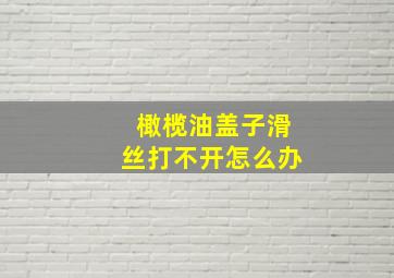 橄榄油盖子滑丝打不开怎么办