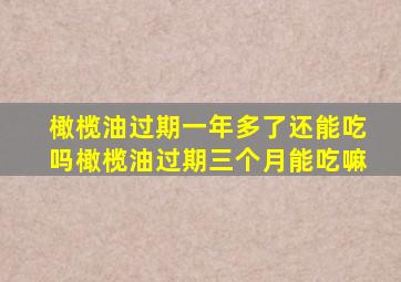 橄榄油过期一年多了还能吃吗橄榄油过期三个月能吃嘛