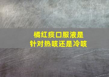 橘红痰口服液是针对热咳还是冷咳