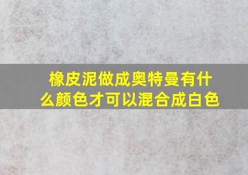 橡皮泥做成奥特曼有什么颜色才可以混合成白色