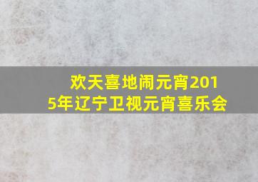 欢天喜地闹元宵2015年辽宁卫视元宵喜乐会