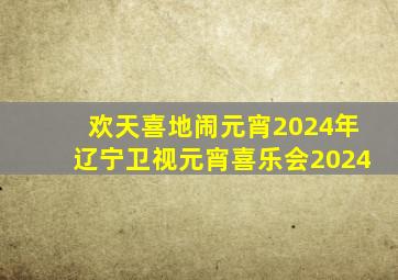 欢天喜地闹元宵2024年辽宁卫视元宵喜乐会2024