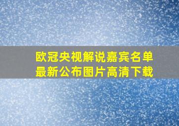 欧冠央视解说嘉宾名单最新公布图片高清下载