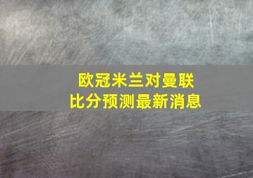 欧冠米兰对曼联比分预测最新消息