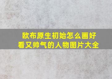 欧布原生初始怎么画好看又帅气的人物图片大全