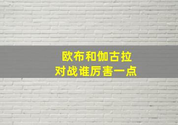 欧布和伽古拉对战谁厉害一点