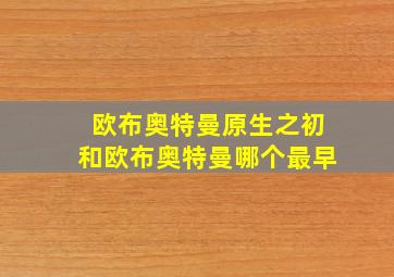 欧布奥特曼原生之初和欧布奥特曼哪个最早