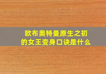 欧布奥特曼原生之初的女王变身口诀是什么