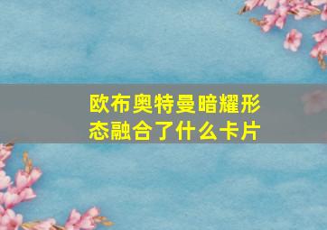 欧布奥特曼暗耀形态融合了什么卡片