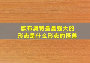 欧布奥特曼最强大的形态是什么形态的怪兽