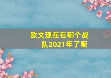 欧文现在在哪个战队2021年了呢