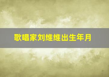 歌唱家刘维维出生年月