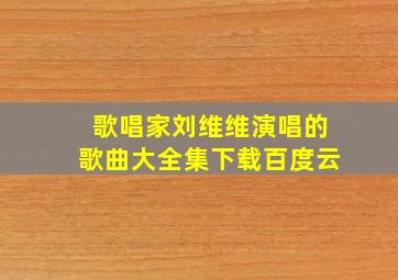 歌唱家刘维维演唱的歌曲大全集下载百度云