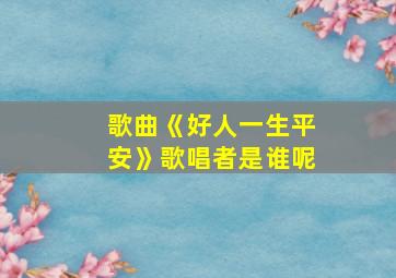 歌曲《好人一生平安》歌唱者是谁呢