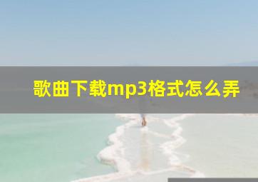 歌曲下载mp3格式怎么弄