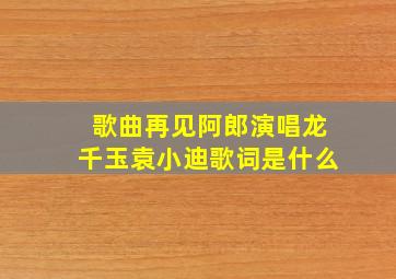 歌曲再见阿郎演唱龙千玉袁小迪歌词是什么