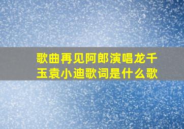 歌曲再见阿郎演唱龙千玉袁小迪歌词是什么歌