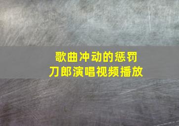 歌曲冲动的惩罚刀郎演唱视频播放