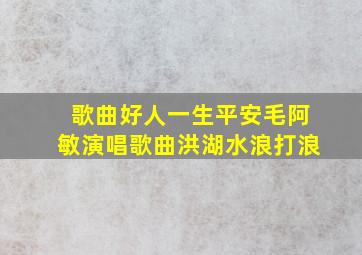 歌曲好人一生平安毛阿敏演唱歌曲洪湖水浪打浪