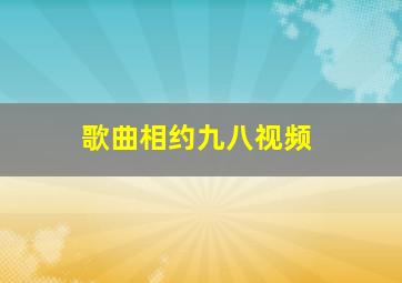 歌曲相约九八视频