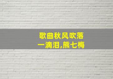 歌曲秋风吹落一滴泪,熊七梅