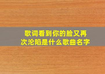 歌词看到你的脸又再次沦陷是什么歌曲名字