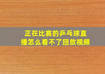 正在比赛的乒乓球直播怎么看不了回放视频