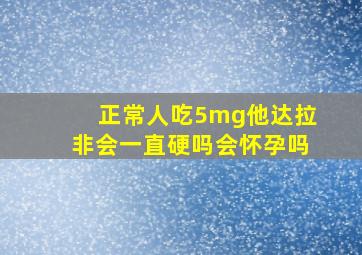 正常人吃5mg他达拉非会一直硬吗会怀孕吗