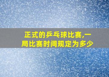 正式的乒乓球比赛,一局比赛时间规定为多少