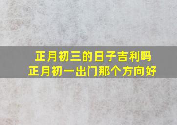 正月初三的日子吉利吗正月初一出门那个方向好