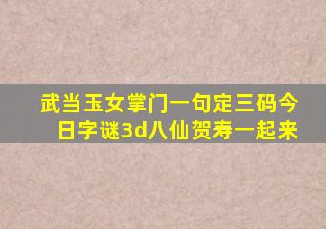 武当玉女掌门一句定三码今日字谜3d八仙贺寿一起来